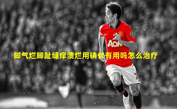 脚气烂脚趾缝痒溃烂用碘伏有用吗怎么治疗