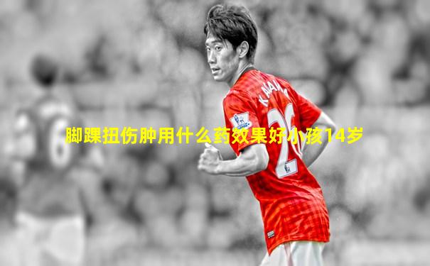 脚踝扭伤肿用什么药效果好小孩14岁
