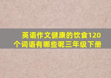 英语作文健康的饮食120个词语有哪些呢三年级下册