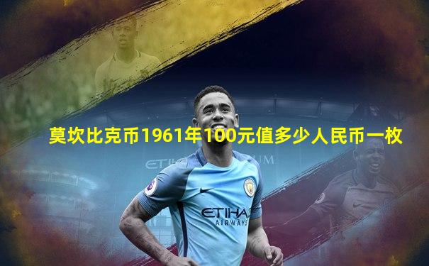 莫坎比克币1961年100元值多少人民币一枚