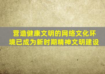 营造健康文明的网络文化环境已成为新时期精神文明建设
