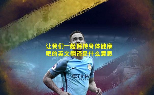 让我们一起保持身体健康吧的英文翻译是什么意思