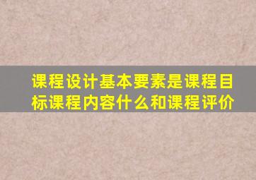 课程设计基本要素是课程目标课程内容什么和课程评价