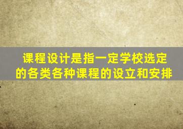 课程设计是指一定学校选定的各类各种课程的设立和安排