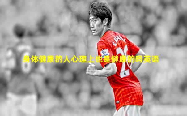 身体健康的人心理上也是健康的吗英语