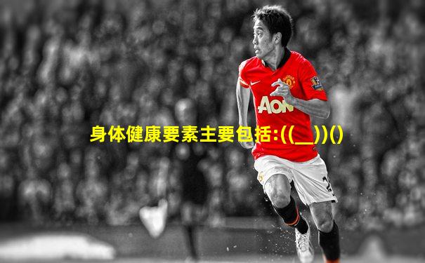 身体健康要素主要包括:((__))()