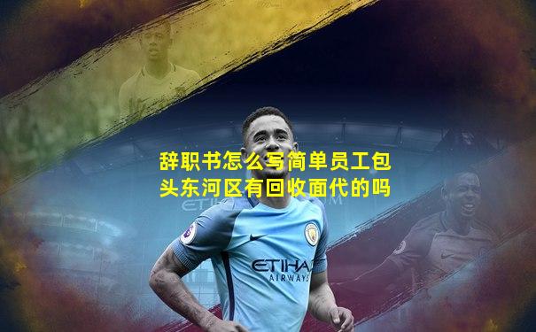 辞职书怎么写简单员工包头东河区有回收面代的吗