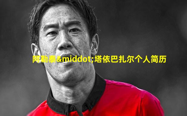 阿勒泰·塔依巴扎尔个人简历