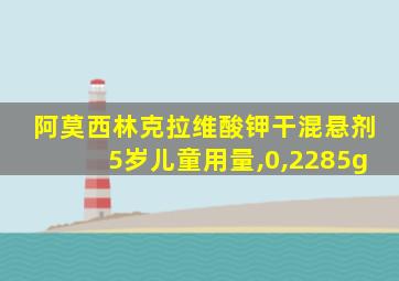 阿莫西林克拉维酸钾干混悬剂5岁儿童用量,0,2285g